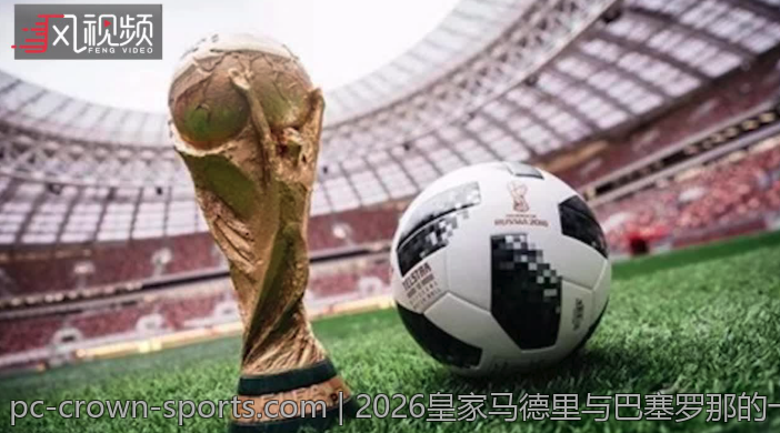 2026皇家马德里与巴塞罗那的一场焦点战结果预测